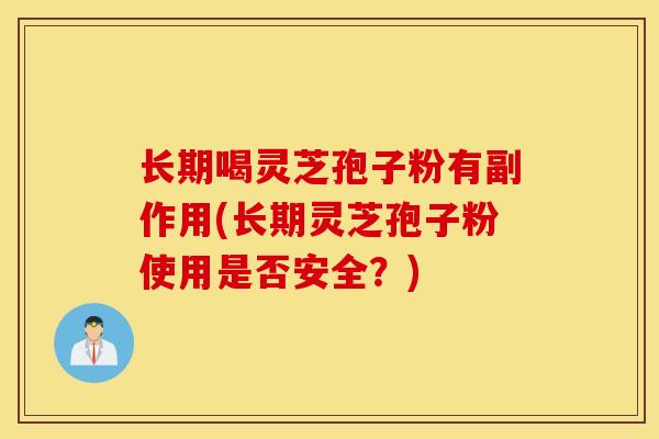 长期喝灵芝孢子粉有副作用(长期灵芝孢子粉使用是否安全？)