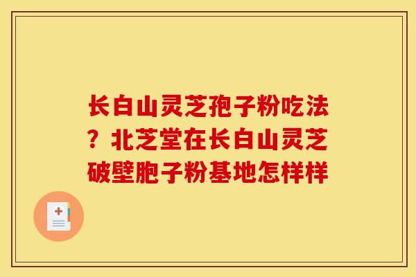长白山灵芝孢子粉吃法？北芝堂在长白山灵芝破壁胞子粉基地怎样样
