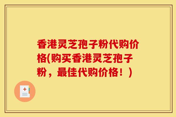 香港灵芝孢子粉代购价格(购买香港灵芝孢子粉，最佳代购价格！)