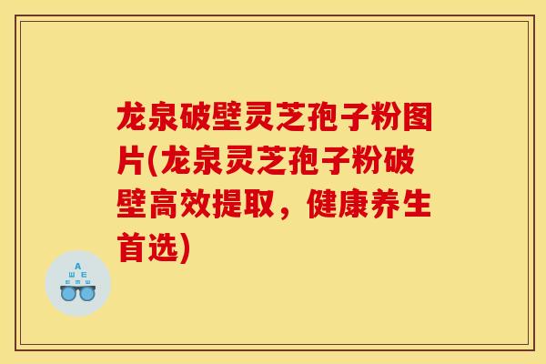 龙泉破壁灵芝孢子粉图片(龙泉灵芝孢子粉破壁高效提取，健康养生首选)