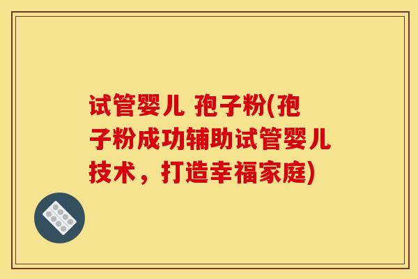 试管婴儿 孢子粉(孢子粉成功辅助试管婴儿技术，打造幸福家庭)