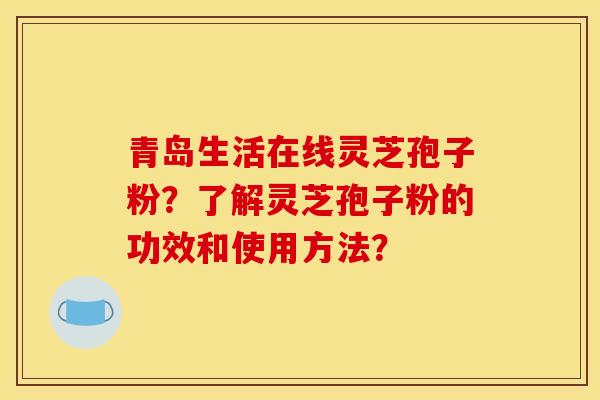 青岛生活在线灵芝孢子粉？了解灵芝孢子粉的功效和使用方法？
