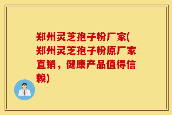 郑州灵芝孢子粉厂家(郑州灵芝孢子粉原厂家直销，健康产品值得信赖)