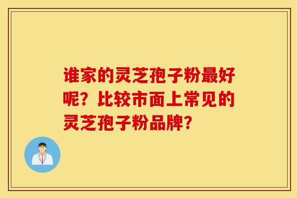谁家的灵芝孢子粉最好呢？比较市面上常见的灵芝孢子粉品牌？