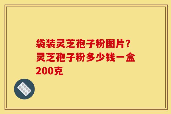 袋装灵芝孢子粉图片？灵芝孢子粉多少钱一盒200克