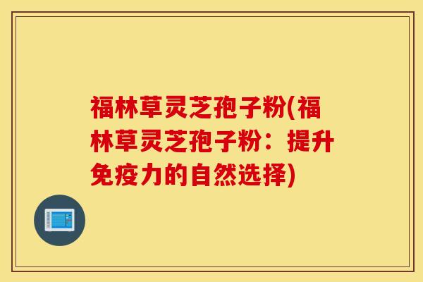 福林草灵芝孢子粉(福林草灵芝孢子粉：提升免疫力的自然选择)