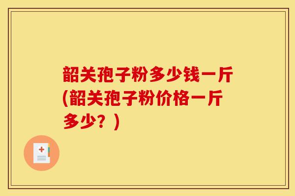 韶关孢子粉多少钱一斤(韶关孢子粉价格一斤多少？)