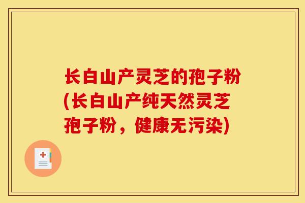 长白山产灵芝的孢子粉(长白山产纯天然灵芝孢子粉，健康无污染)