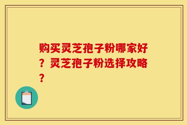 购买灵芝孢子粉哪家好？灵芝孢子粉选择攻略？