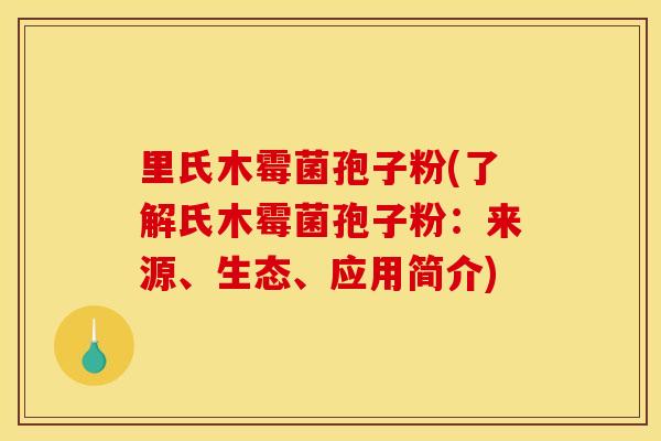 里氏木霉菌孢子粉(了解氏木霉菌孢子粉：来源、生态、应用简介)