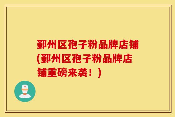 鄞州区孢子粉品牌店铺(鄞州区孢子粉品牌店铺重磅来袭！)