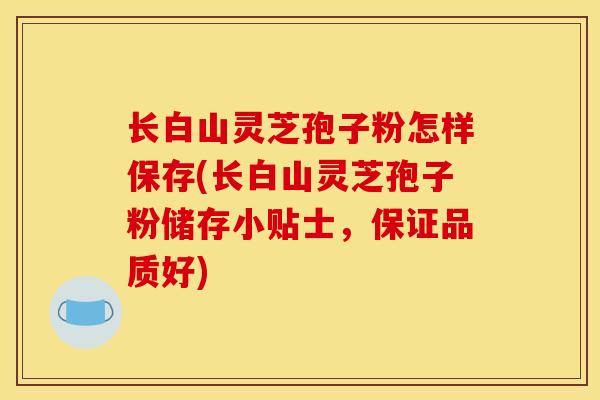 长白山灵芝孢子粉怎样保存(长白山灵芝孢子粉储存小贴士，保证品质好)