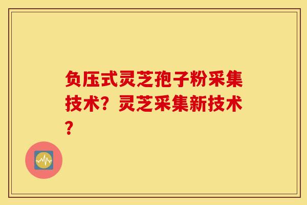 负压式灵芝孢子粉采集技术？灵芝采集新技术？