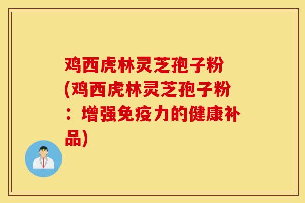 鸡西虎林灵芝孢子粉 (鸡西虎林灵芝孢子粉：增强免疫力的健康补品)