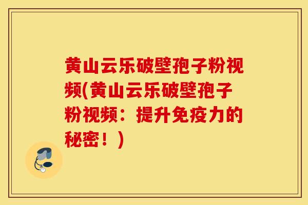 黄山云乐破壁孢子粉视频(黄山云乐破壁孢子粉视频：提升免疫力的秘密！)