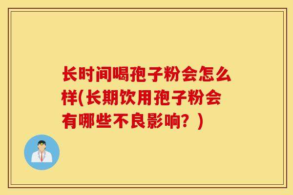 长时间喝孢子粉会怎么样(长期饮用孢子粉会有哪些不良影响？)