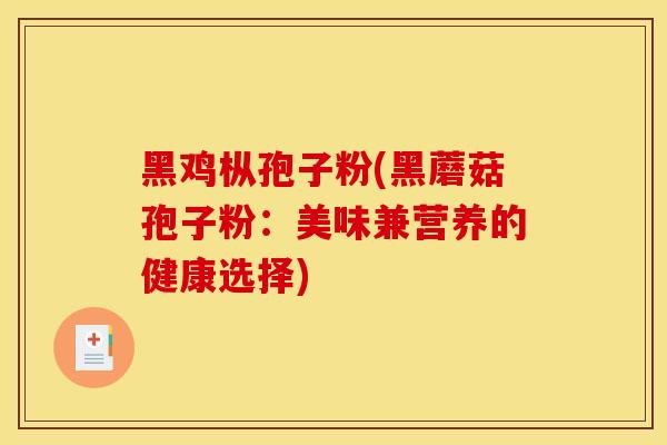黑鸡枞孢子粉(黑蘑菇孢子粉：美味兼营养的健康选择)