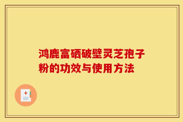鸿鹿富硒破壁灵芝孢子粉的功效与使用方法