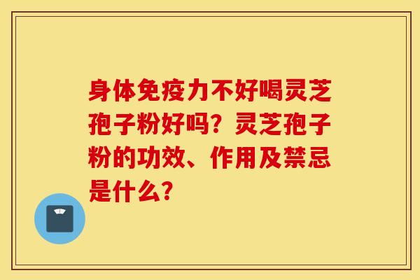 身体免疫力不好喝灵芝孢子粉好吗？灵芝孢子粉的功效、作用及禁忌是什么？