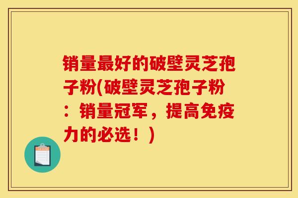 销量最好的破壁灵芝孢子粉(破壁灵芝孢子粉：销量冠军，提高免疫力的必选！)