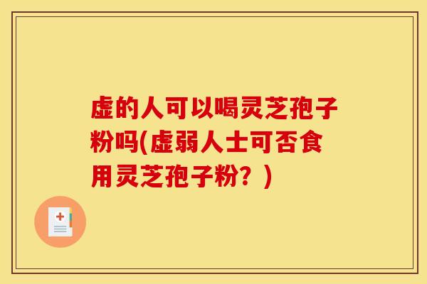 虚的人可以喝灵芝孢子粉吗(虚弱人士可否食用灵芝孢子粉？)