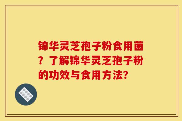 锦华灵芝孢子粉食用菌？了解锦华灵芝孢子粉的功效与食用方法？