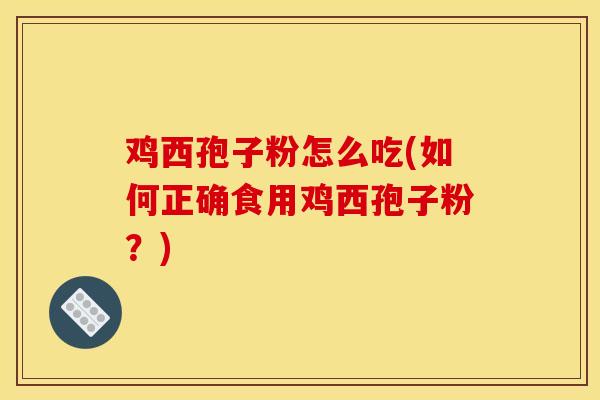 鸡西孢子粉怎么吃(如何正确食用鸡西孢子粉？)