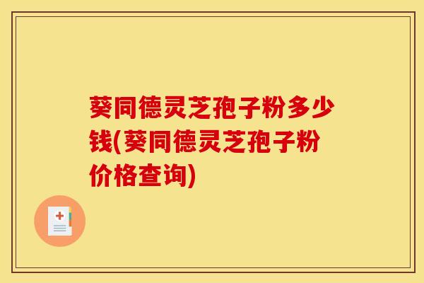 葵同德灵芝孢子粉多少钱(葵同德灵芝孢子粉价格查询)