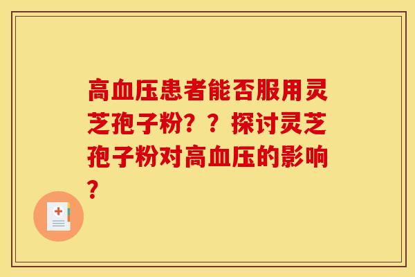 高血压患者能否服用灵芝孢子粉？？探讨灵芝孢子粉对高血压的影响？