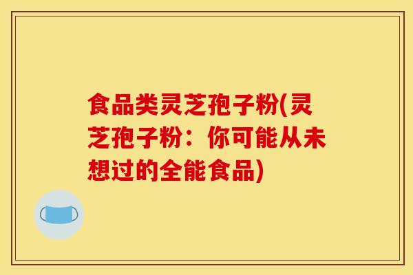 食品类灵芝孢子粉(灵芝孢子粉：你可能从未想过的全能食品)