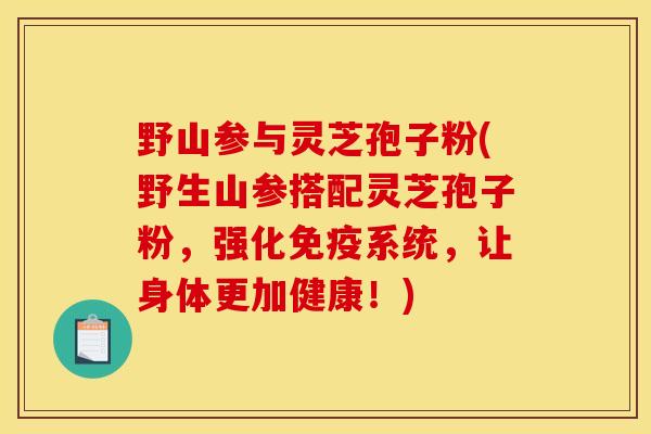 野山参与灵芝孢子粉(野生山参搭配灵芝孢子粉，强化免疫系统，让身体更加健康！)