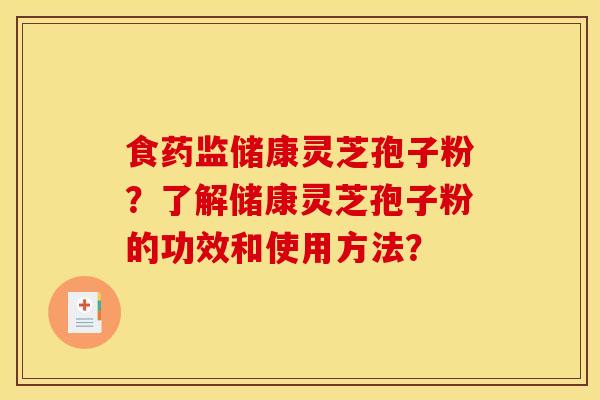 食药监储康灵芝孢子粉？了解储康灵芝孢子粉的功效和使用方法？