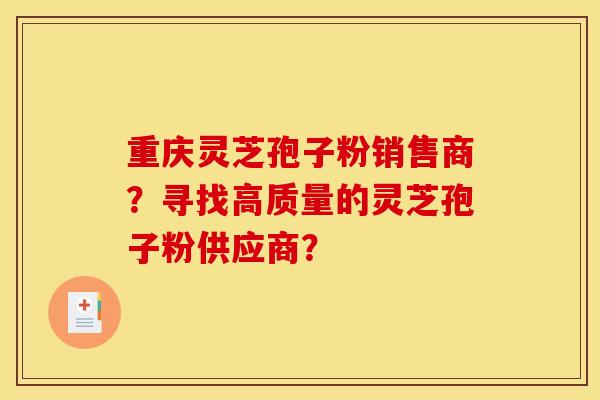 重庆灵芝孢子粉销售商？寻找高质量的灵芝孢子粉供应商？