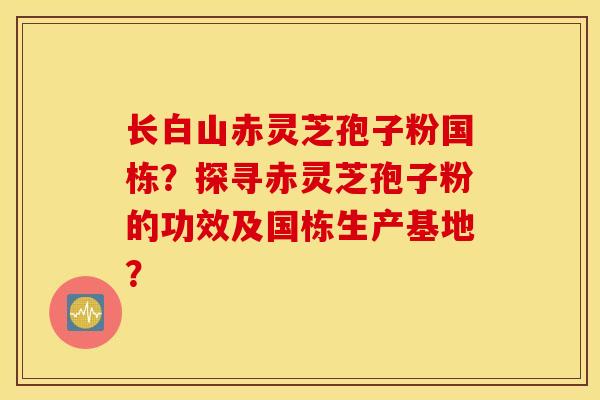 长白山赤灵芝孢子粉国栋？探寻赤灵芝孢子粉的功效及国栋生产基地？