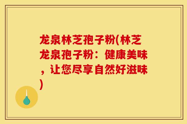 龙泉林芝孢子粉(林芝龙泉孢子粉：健康美味，让您尽享自然好滋味)