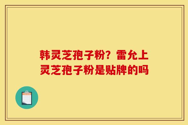 韩灵芝孢子粉？雷允上灵芝孢子粉是贴牌的吗
