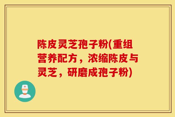 陈皮灵芝孢子粉(重组营养配方，浓缩陈皮与灵芝，研磨成孢子粉)