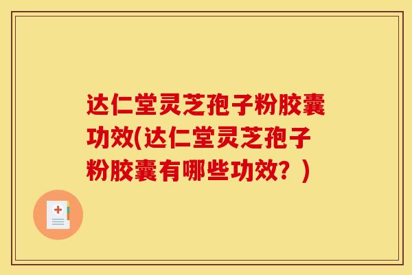 达仁堂灵芝孢子粉胶囊功效(达仁堂灵芝孢子粉胶囊有哪些功效？)