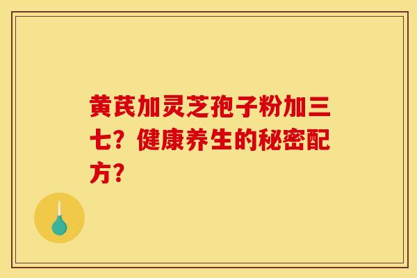 黄芪加灵芝孢子粉加三七？健康养生的秘密配方？