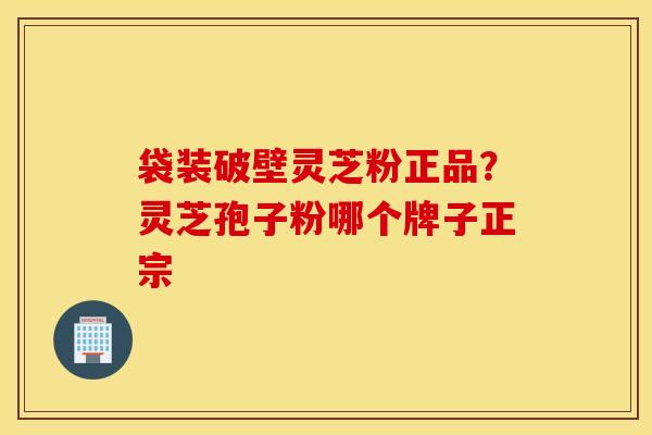 袋装破壁灵芝粉正品？灵芝孢子粉哪个牌子正宗