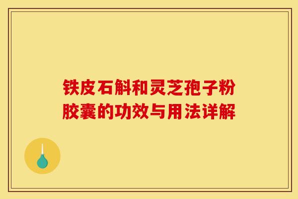铁皮石斛和灵芝孢子粉胶囊的功效与用法详解