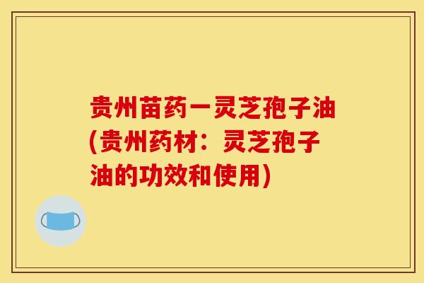 贵州苗药一灵芝孢子油(贵州药材：灵芝孢子油的功效和使用)