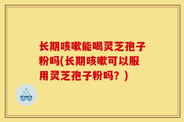长期咳嗽能喝灵芝孢子粉吗(长期咳嗽可以服用灵芝孢子粉吗？)