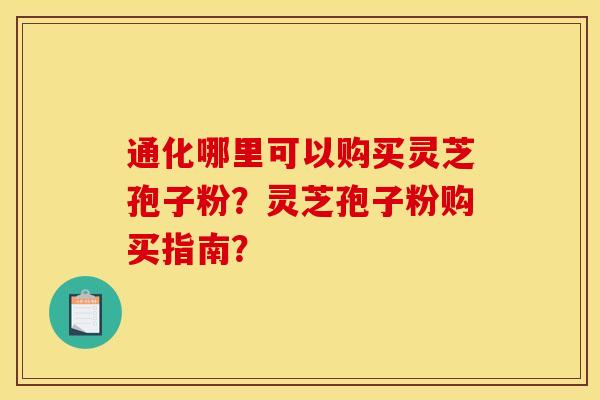 通化哪里可以购买灵芝孢子粉？灵芝孢子粉购买指南？