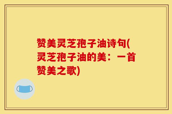 赞美灵芝孢子油诗句(灵芝孢子油的美：一首赞美之歌)