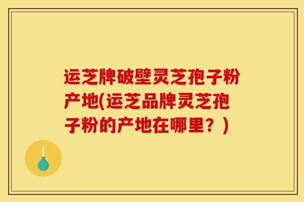 运芝牌破壁灵芝孢子粉产地(运芝品牌灵芝孢子粉的产地在哪里？)