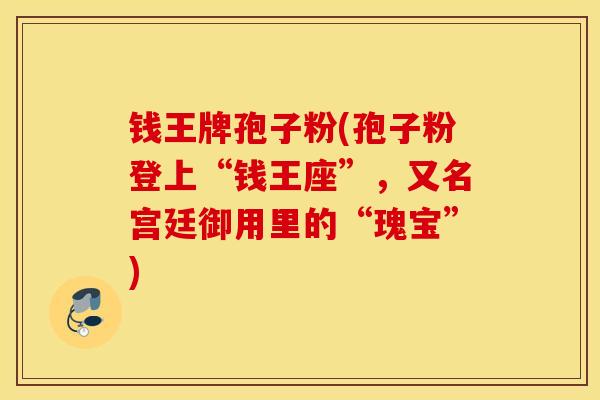 钱王牌孢子粉(孢子粉登上“钱王座”，又名宫廷御用里的“瑰宝”)