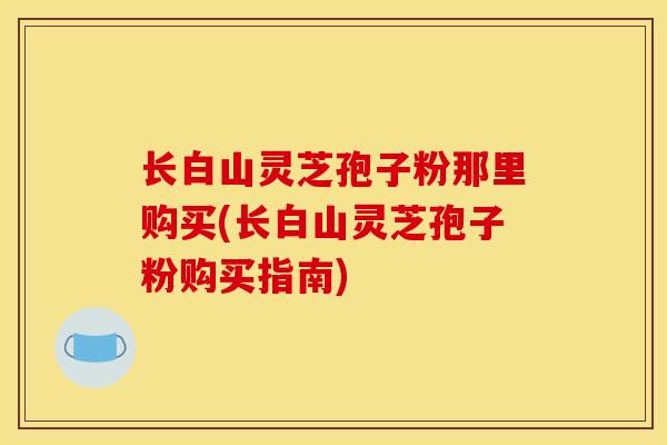长白山灵芝孢子粉那里购买(长白山灵芝孢子粉购买指南)