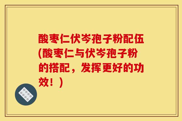 酸枣仁伏岑孢子粉配伍(酸枣仁与伏岑孢子粉的搭配，发挥更好的功效！)
