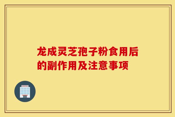 龙成灵芝孢子粉食用后的副作用及注意事项